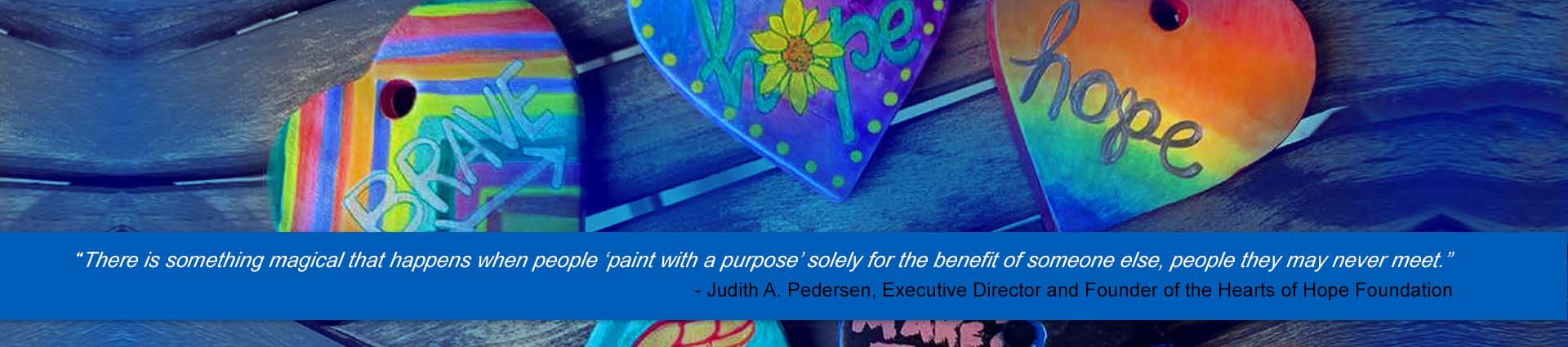 "There is something magical that happens when people paint with a purpose solely for the benefit of someone else, people they may never meet."- Judith A. Pedersen, Executive Director and founder of the hearts of hope foundation. 